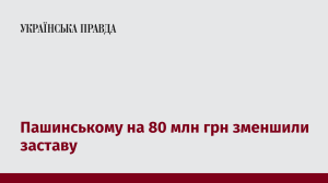 Пашинському на 80 млн грн зменшили заставу